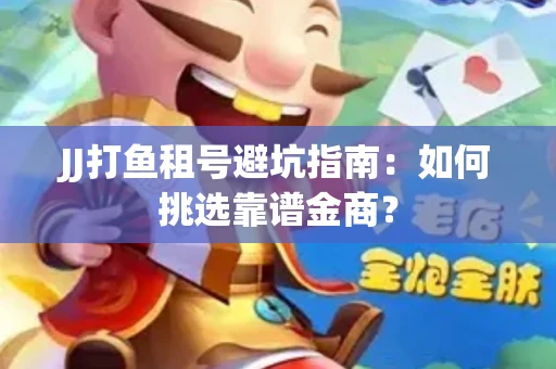 JJ打鱼租号避坑指南：如何挑选靠谱金商？
