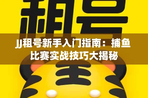 JJ租号新手入门指南：捕鱼比赛实战技巧大揭秘